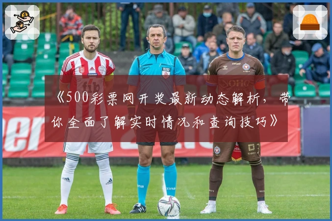 《500彩票网开奖最新动态解析，带你全面了解实时情况和查询技巧》