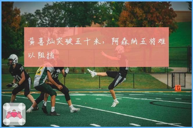 黄喜灿突破五十米，阿森纳五将难以阻挡