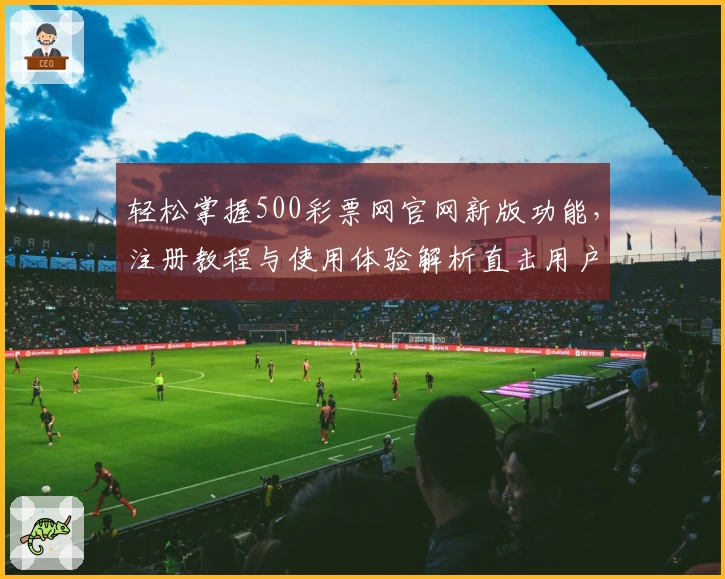轻松掌握500彩票网官网新版功能,注册教程与使用体验解析直击用户需求