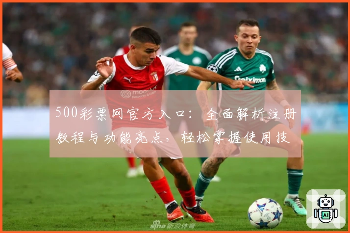 500彩票网官方入口：全面解析注册教程与功能亮点，轻松掌握使用技巧
