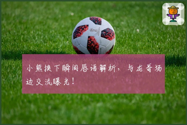 小熊换下瞬间唇语解析，与龙哥场边交流曝光！