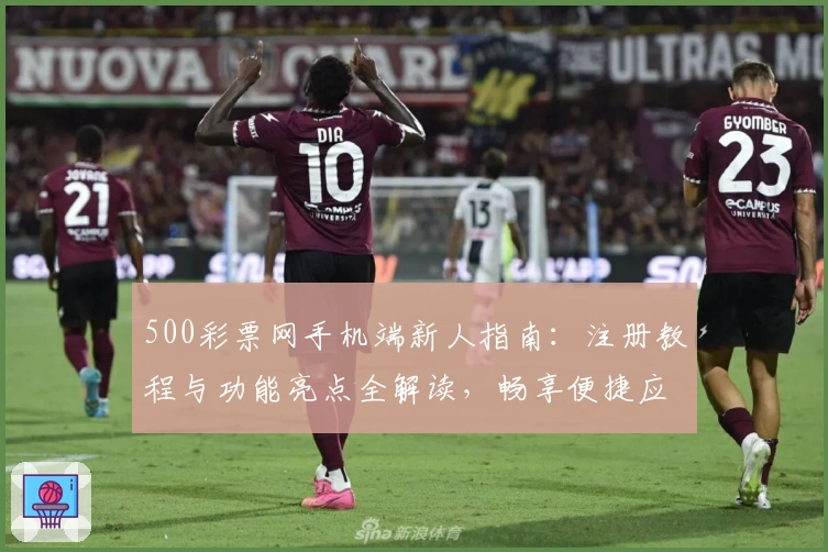 500彩票网手机端新人指南：注册教程与功能亮点全解读，畅享便捷应用体验