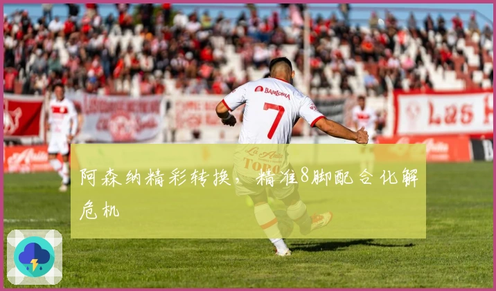 阿森纳精彩转换，精准8脚配合化解危机