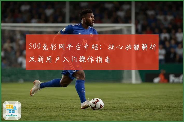 500竞彩网平台介绍：核心功能解析及新用户入门操作指南