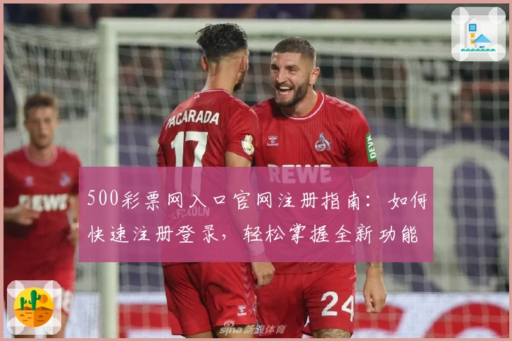 500彩票网入口官网注册指南：如何快速注册登录，轻松掌握全新功能亮点
