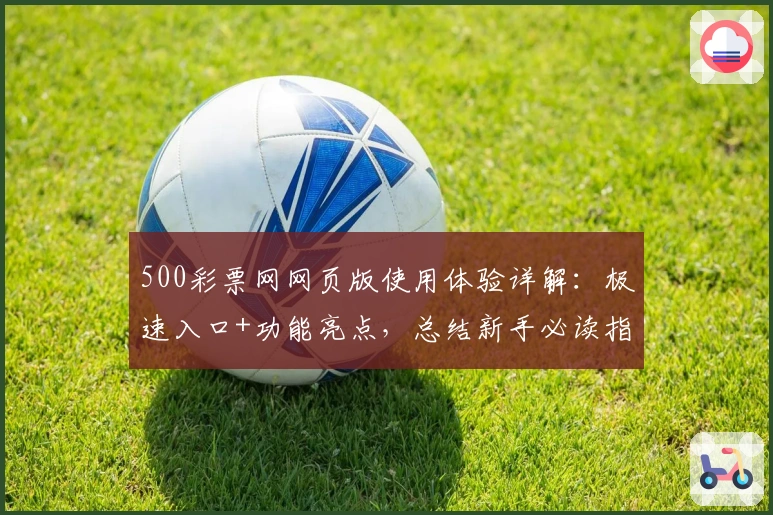 500彩票网网页版使用体验详解:极速入口+功能亮点,总结新手必读指南!