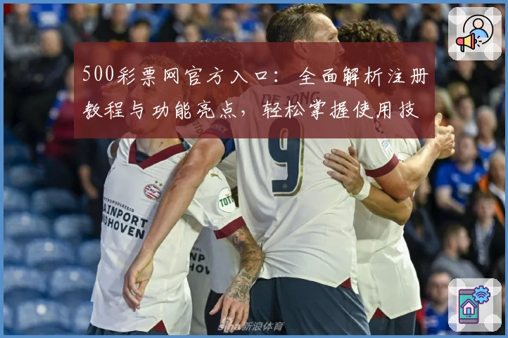 500彩票网官方入口：全面解析注册教程与功能亮点，轻松掌握使用技巧