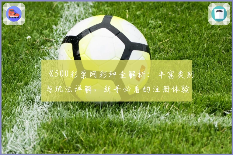 《500彩票网彩种全解析:丰富类别与玩法详解,新手必看的注册体验指南》