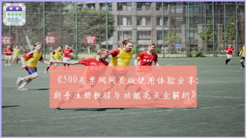 《500彩票网网页版使用体验分享：新手注册教程与功能亮点全解析》
