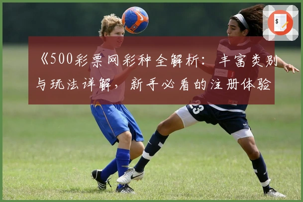 《500彩票网彩种全解析：丰富类别与玩法详解，新手必看的注册体验指南》