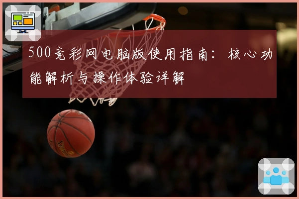 500竞彩网电脑版使用指南：核心功能解析与操作体验详解