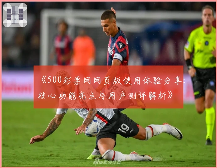 《500彩票网网页版使用体验分享：核心功能亮点与用户测评解析》