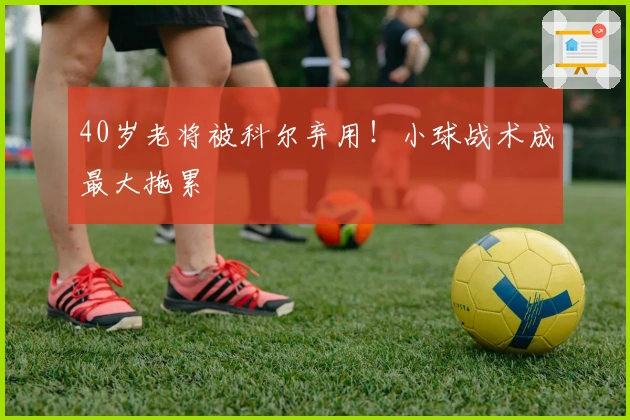40岁老将被科尔弃用！小球战术成最大拖累