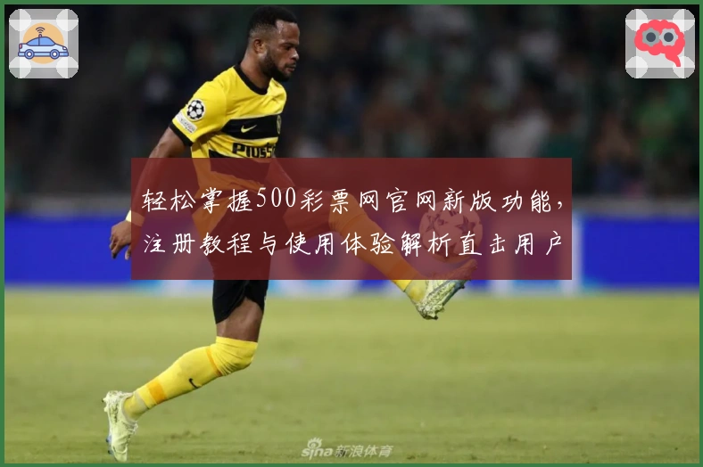 轻松掌握500彩票网官网新版功能，注册教程与使用体验解析直击用户需求