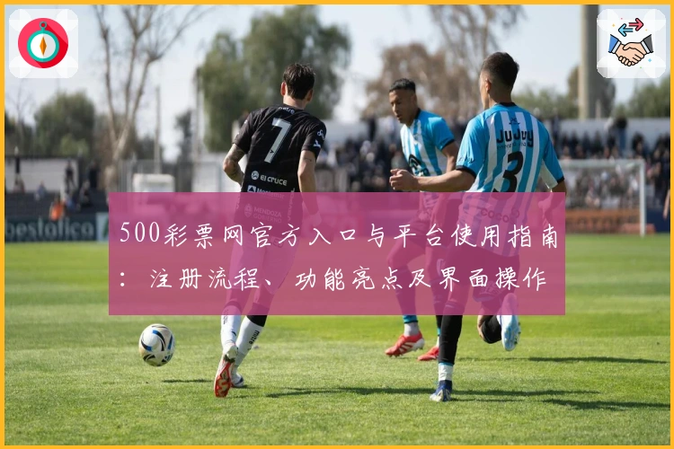500彩票网官方入口与平台使用指南:注册流程、功能亮点及界面操作全面解析