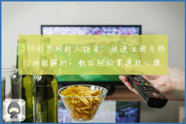 500彩票网新人指南：快速注册与热门功能解析，教你轻松掌握核心操作技巧