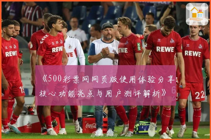《500彩票网网页版使用体验分享：核心功能亮点与用户测评解析》