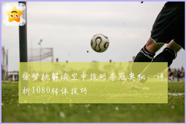徐梦桃解读空中技巧夺冠奥秘，详析1080转体技巧