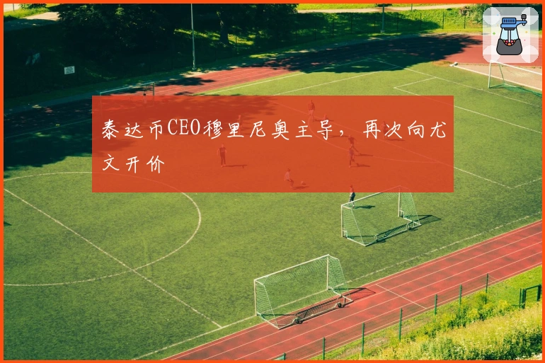 泰达币CEO穆里尼奥主导，再次向尤文开价