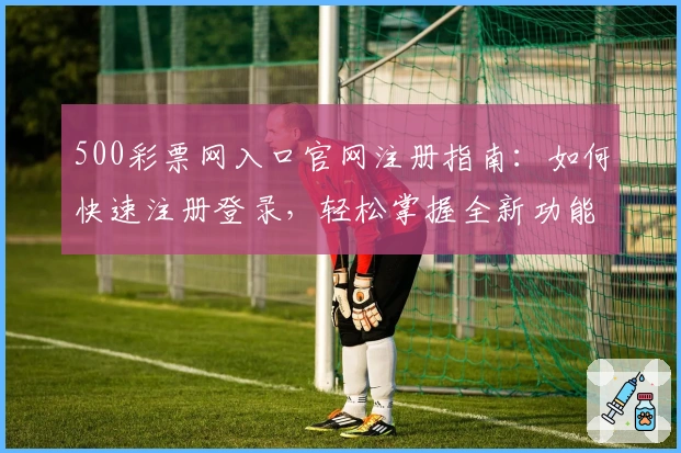 500彩票网入口官网注册指南：如何快速注册登录，轻松掌握全新功能亮点