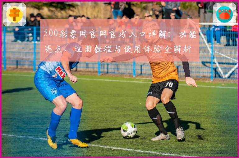 500彩票网官网官方入口详解：功能亮点、注册教程与使用体验全解析