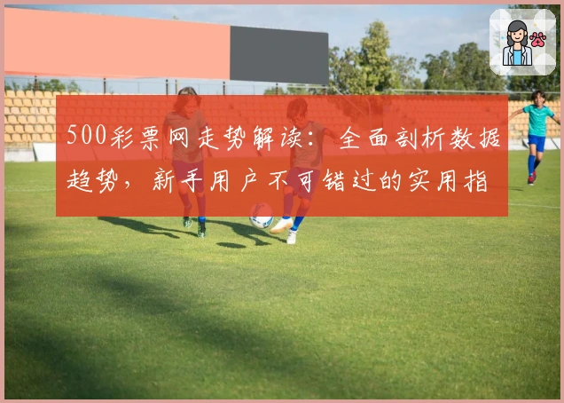 500彩票网走势解读：全面剖析数据趋势，新手用户不可错过的实用指南