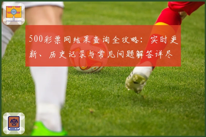 500彩票网结果查询全攻略：实时更新、历史记录与常见问题解答详尽梳理