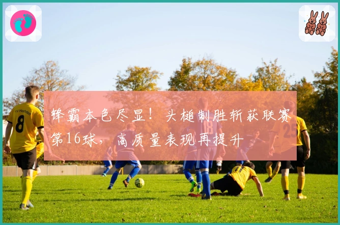 锋霸本色尽显！头槌制胜斩获联赛第16球，高质量表现再提升