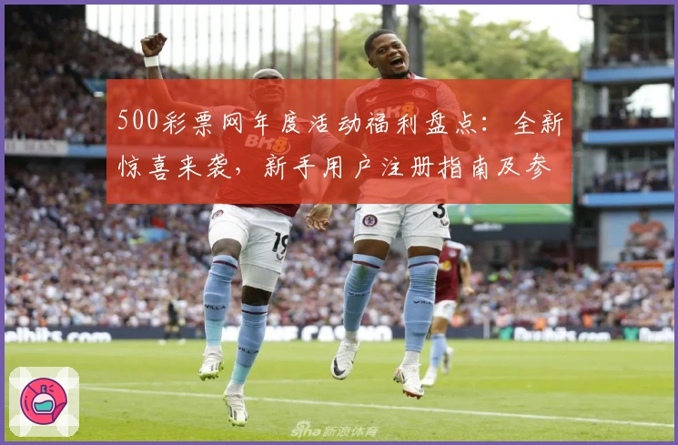 500彩票网年度活动福利盘点：全新惊喜来袭，新手用户注册指南及参与教程详解