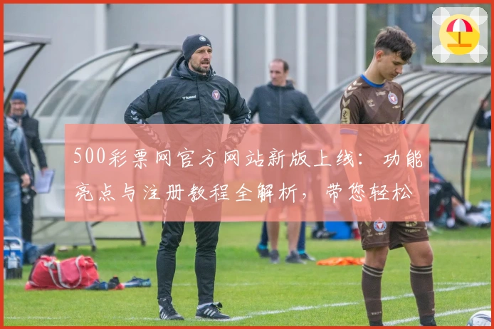 500彩票网官方网站新版上线：功能亮点与注册教程全解析，带您轻松掌握使用技巧