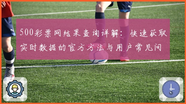 500彩票网结果查询详解：快速获取实时数据的官方方法与用户常见问题解答
