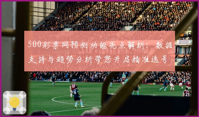 500彩票网预测功能亮点解析：数据支持与趋势分析带您开启精准选号之旅