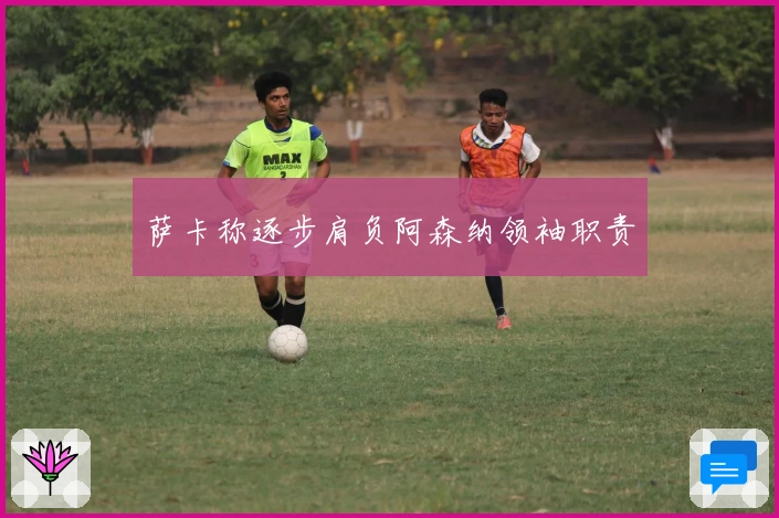 萨卡称逐步肩负阿森纳领袖职责