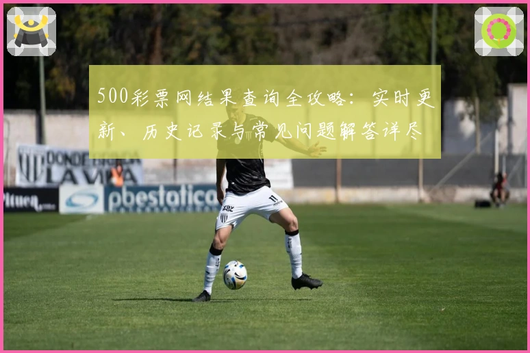 500彩票网结果查询全攻略：实时更新、历史记录与常见问题解答详尽梳理