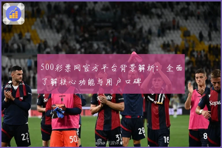 500彩票网官方平台背景解析:全面了解核心功能与用户口碑